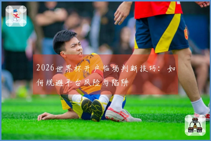 2026世界杯开户临场判断技巧:如何规避平台风险与陷阱