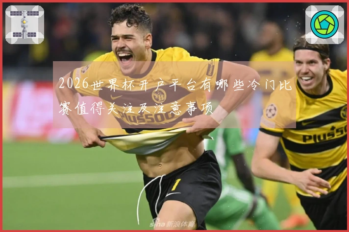 2026世界杯开户平台有哪些冷门比赛值得关注及注意事项
