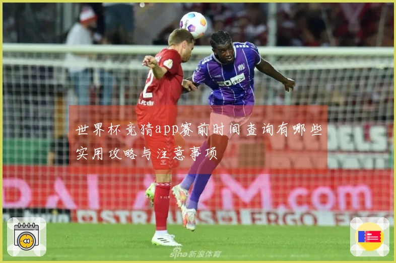 世界杯竞猜app赛前时间查询有哪些实用攻略与注意事项