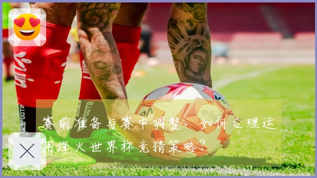 赛前准备与赛中调整,如何合理运用烽火世界杯竞猜策略?