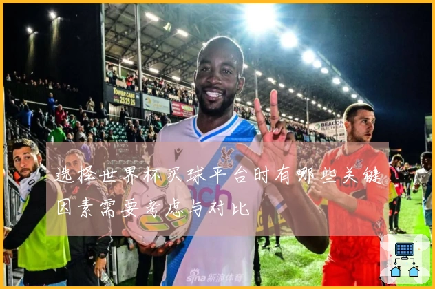 选择世界杯买球平台时有哪些关键因素需要考虑与对比