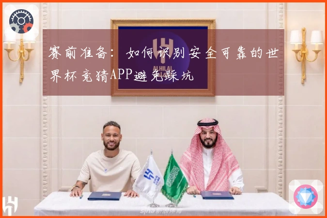 赛前准备：如何识别安全可靠的世界杯竞猜APP避免踩坑