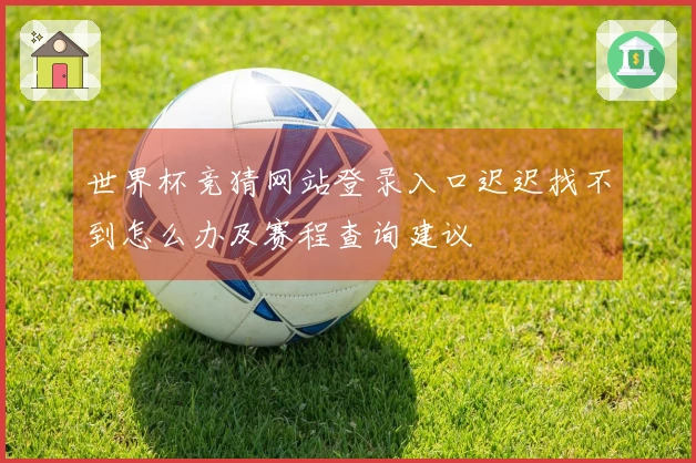 世界杯竞猜网站登录入口迟迟找不到怎么办及赛程查询建议