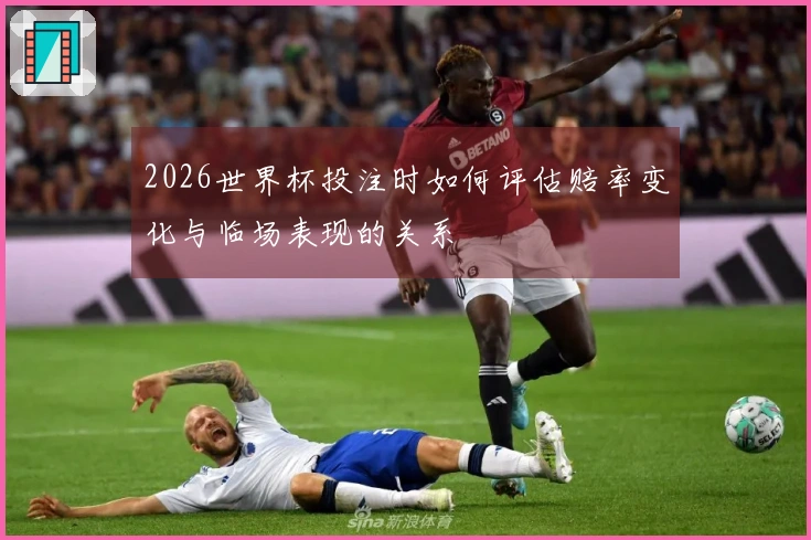 2026世界杯投注时如何评估赔率变化与临场表现的关系