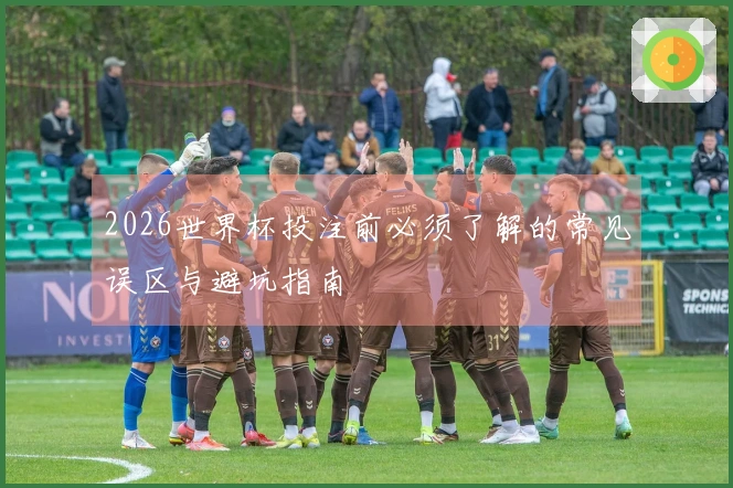 2026世界杯投注前必须了解的常见误区与避坑指南