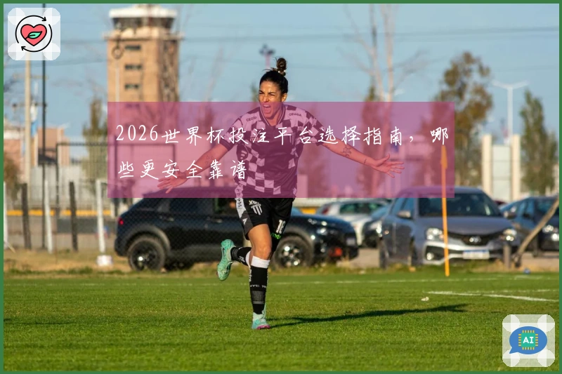 2026世界杯投注平台选择指南，哪些更安全靠谱