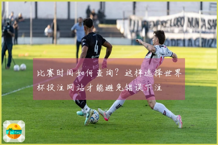 比赛时间如何查询？这样选择世界杯投注网站才能避免错误下注