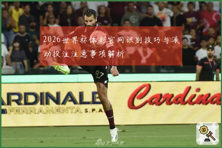 2026世界杯体彩官网识别技巧与滚动投注注意事项解析