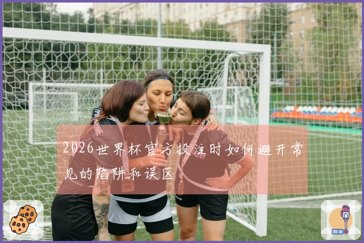 2026世界杯官方投注时如何避开常见的陷阱和误区