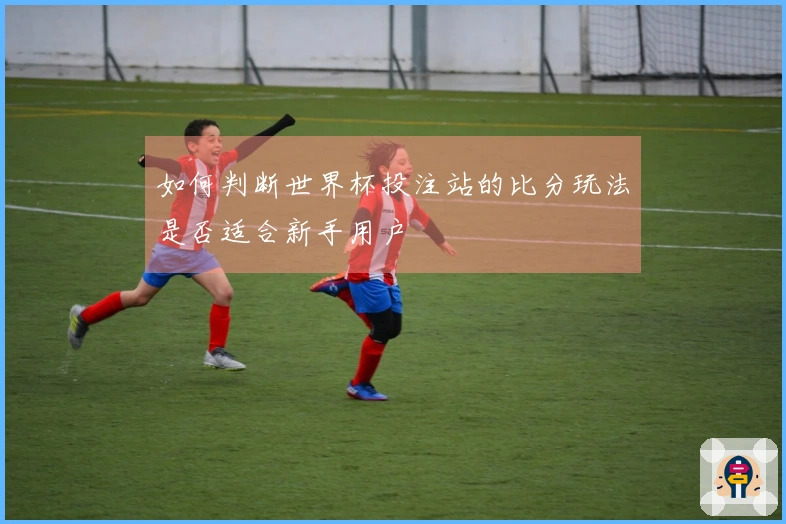 如何判断世界杯投注站的比分玩法是否适合新手用户