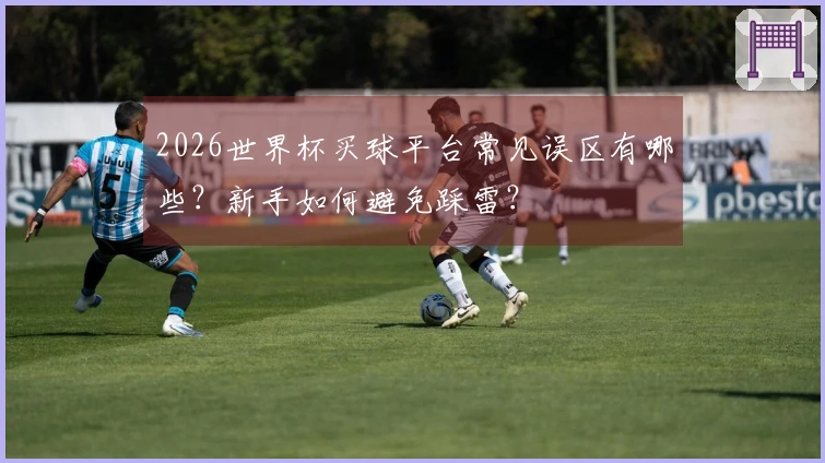 2026世界杯买球平台常见误区有哪些？新手如何避免踩雷？