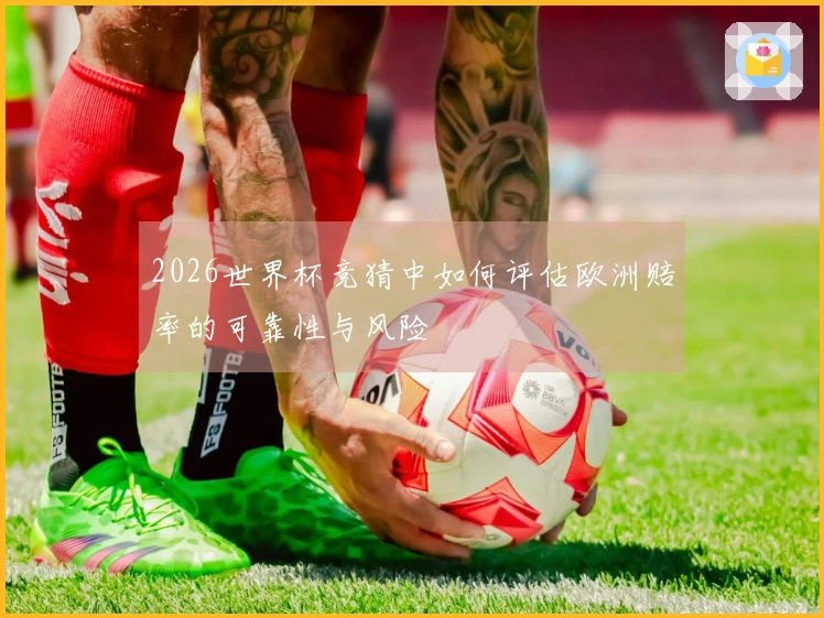 2026世界杯竞猜中如何评估欧洲赔率的可靠性与风险
