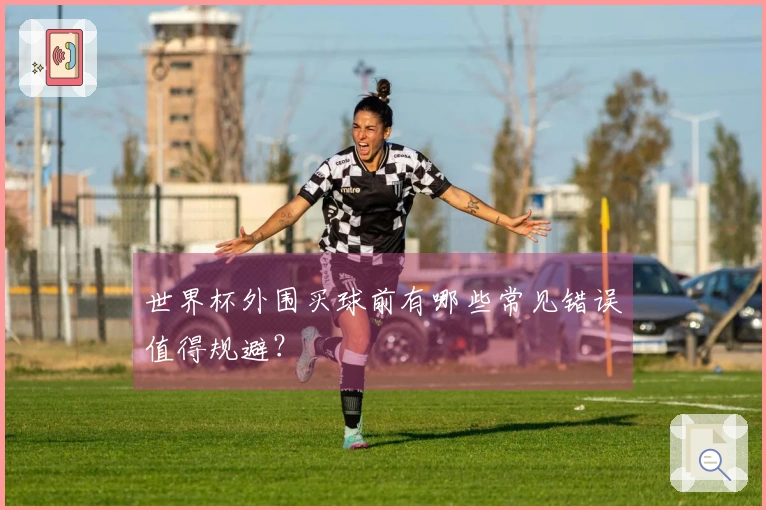 世界杯外围买球前有哪些常见错误值得规避？