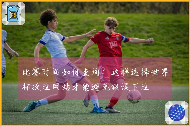 比赛时间如何查询?这样选择世界杯投注网站才能避免错误下注