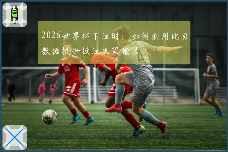 2026世界杯下注时，如何利用比分数据提升投注决策能力