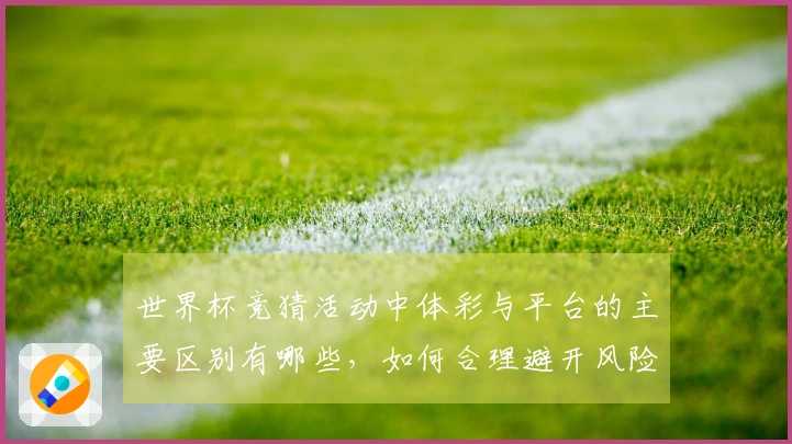 世界杯竞猜活动中体彩与平台的主要区别有哪些，如何合理避开风险？