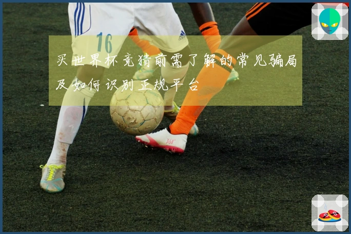 买世界杯竞猜前需了解的常见骗局及如何识别正规平台