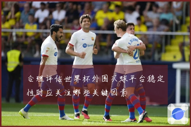 合理评估世界杯外围买球平台稳定性时应关注哪些关键因素