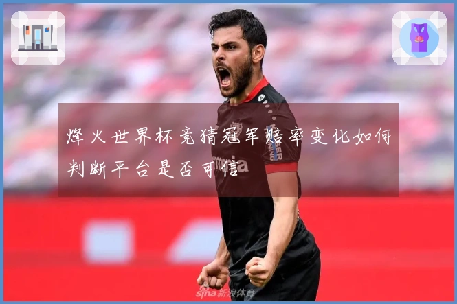 烽火世界杯竞猜冠军赔率变化如何判断平台是否可信