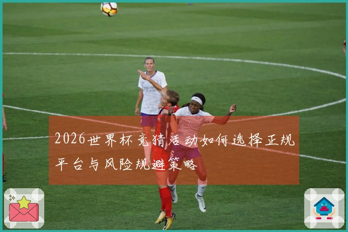 2026世界杯竞猜活动如何选择正规平台与风险规避策略
