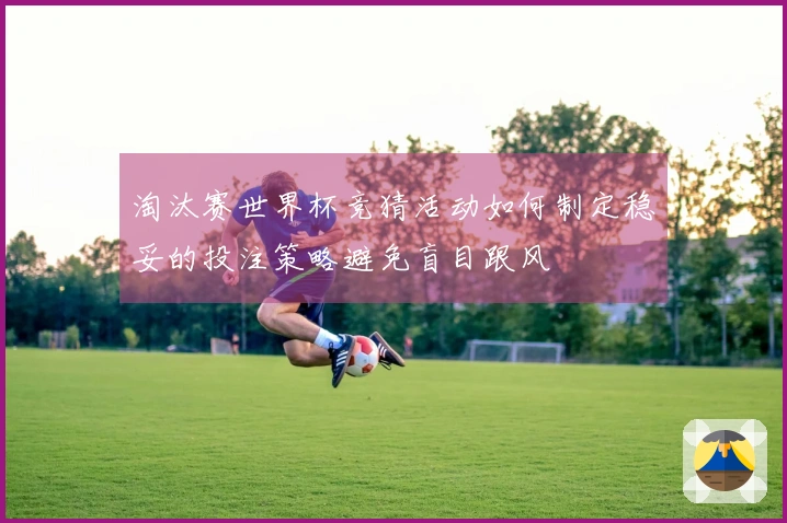 淘汰赛世界杯竞猜活动如何制定稳妥的投注策略避免盲目跟风