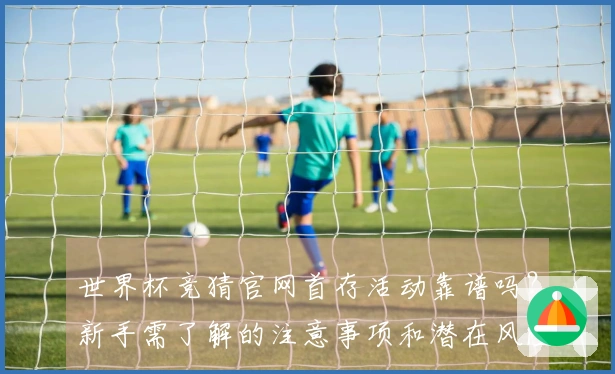 世界杯竞猜官网首存活动靠谱吗?新手需了解的注意事项和潜在风险