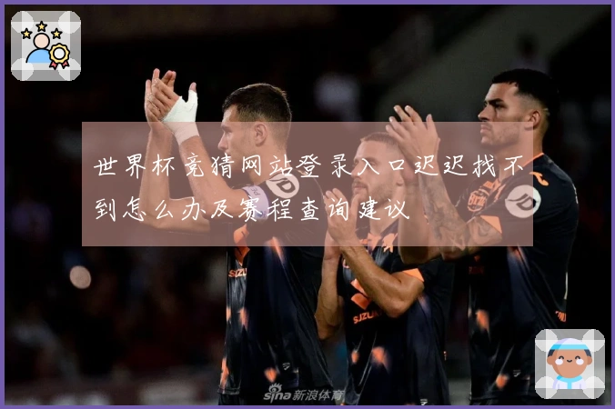 世界杯竞猜网站登录入口迟迟找不到怎么办及赛程查询建议