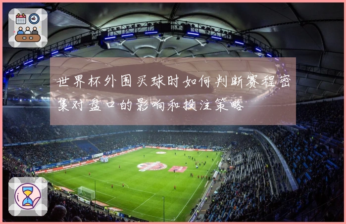 世界杯外围买球时如何判断赛程密集对盘口的影响和投注策略