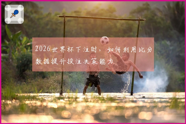 2026世界杯下注时，如何利用比分数据提升投注决策能力