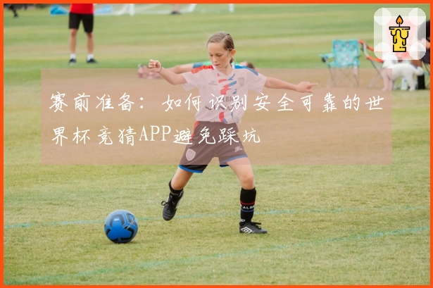 赛前准备：如何识别安全可靠的世界杯竞猜APP避免踩坑