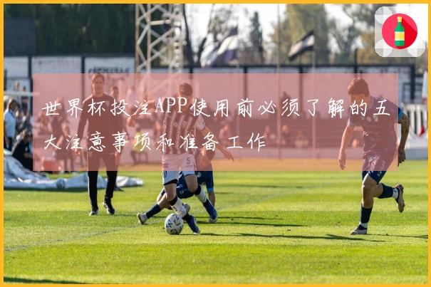 世界杯投注APP使用前必须了解的五大注意事项和准备工作