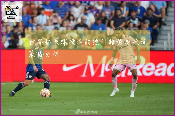世界杯滚球投注的热门趋势与投注策略分析