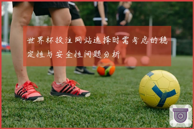 世界杯投注网站选择时需考虑的稳定性与安全性问题分析