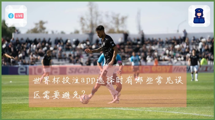 世界杯投注app选择时有哪些常见误区需要避免？