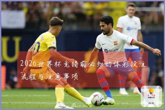 2026世界杯竞猜前必知的体彩投注流程与注意事项