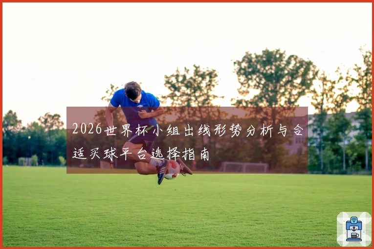 2026世界杯小组出线形势分析与合适买球平台选择指南