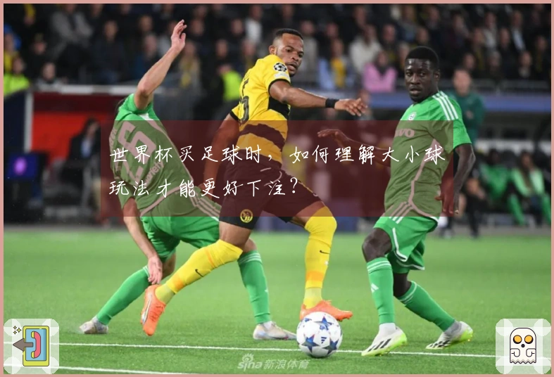 世界杯买足球时，如何理解大小球玩法才能更好下注？