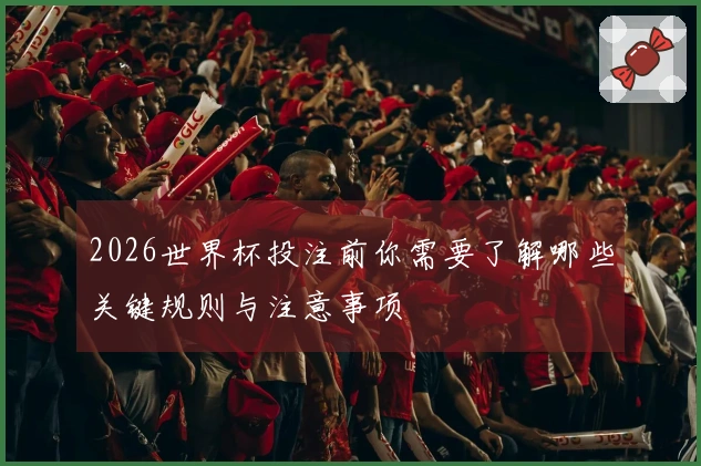 2026世界杯投注前你需要了解哪些关键规则与注意事项