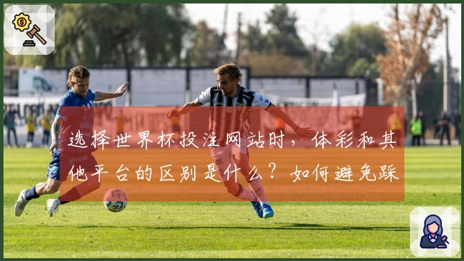 选择世界杯投注网站时，体彩和其他平台的区别是什么？如何避免踩雷？