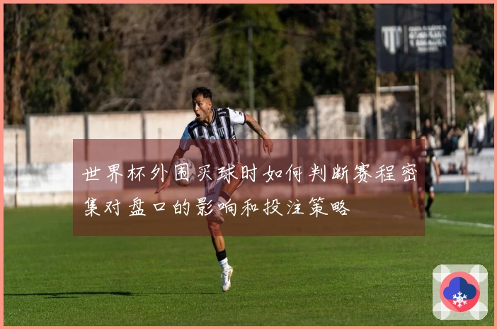 世界杯外围买球时如何判断赛程密集对盘口的影响和投注策略