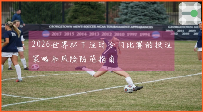 2026世界杯下注时冷门比赛的投注策略和风险防范指南