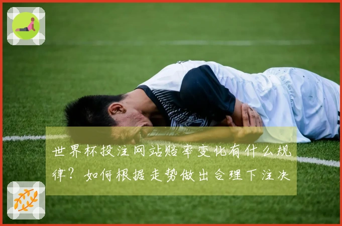 世界杯投注网站赔率变化有什么规律？如何根据走势做出合理下注决策？