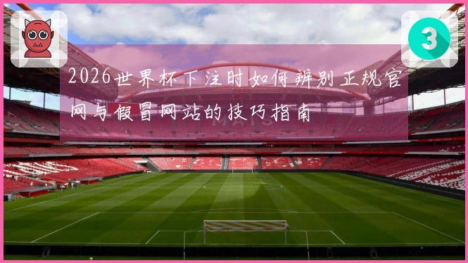 2026世界杯下注时如何辨别正规官网与假冒网站的技巧指南