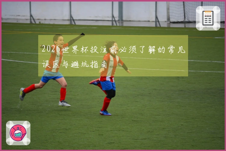 2026世界杯投注前必须了解的常见误区与避坑指南