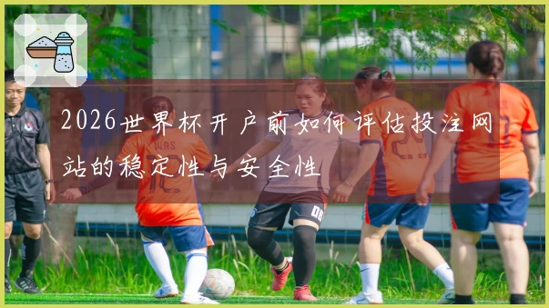2026世界杯开户前如何评估投注网站的稳定性与安全性