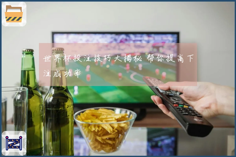 世界杯投注技巧大揭秘 帮你提高下注成功率