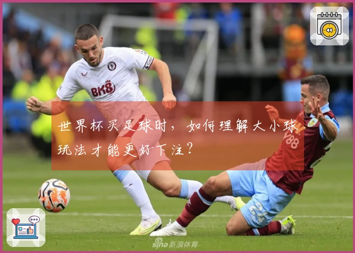 世界杯买足球时，如何理解大小球玩法才能更好下注？