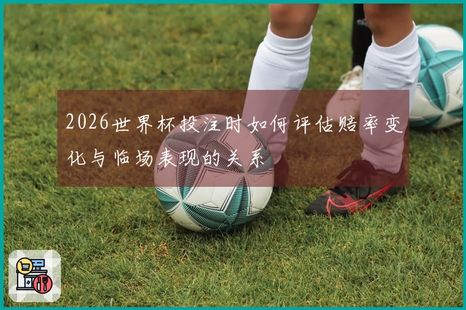 2026世界杯投注时如何评估赔率变化与临场表现的关系