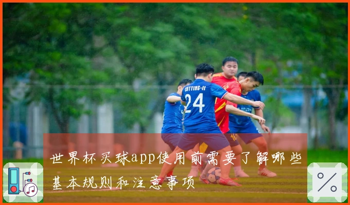 世界杯买球app使用前需要了解哪些基本规则和注意事项