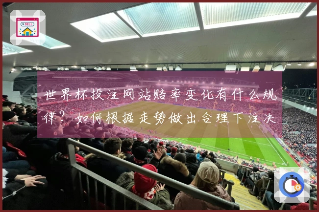 世界杯投注网站赔率变化有什么规律？如何根据走势做出合理下注决策？